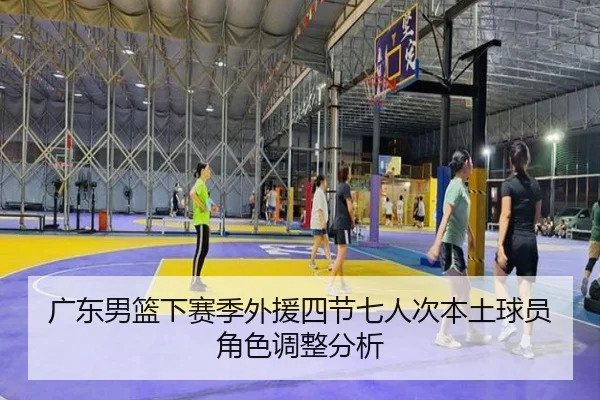 广东男篮下赛季外援四节七人次本土球员角色调整分析