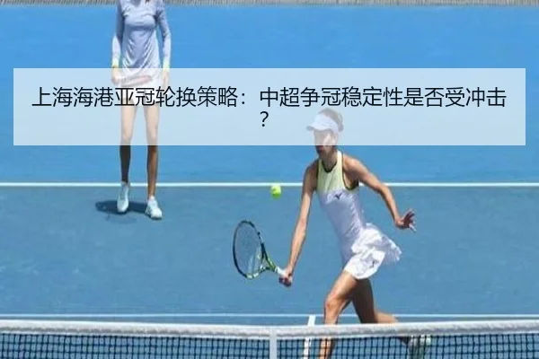 上海海港亚冠轮换策略：中超争冠稳定性是否受冲击？