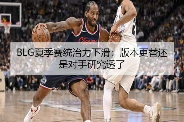 BLG夏季赛统治力下滑：版本更替还是对手研究透了