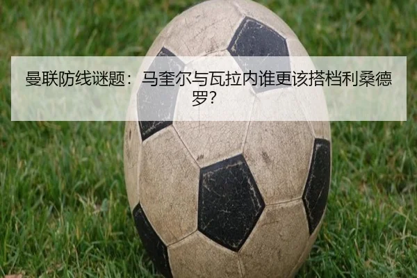 曼联防线谜题：马奎尔与瓦拉内谁更该搭档利桑德罗？